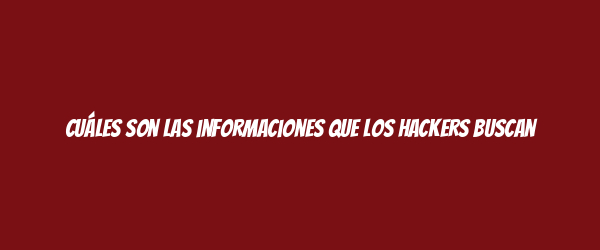Cuáles son las informaciones que los hackers buscan