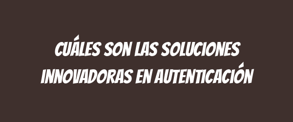 Cuáles son las soluciones innovadoras en autenticación