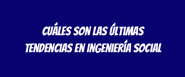 Cuáles son las últimas tendencias en ingeniería social