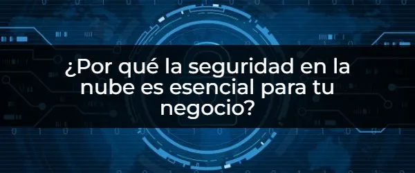 ¿Por qué la seguridad en la nube es esencial para tu negocio? La seguridad en la nube: ¿Cómo proteger tu negocio hoy?