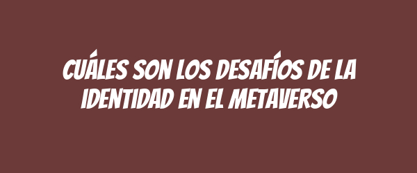 Cuáles son los desafíos de la identidad en el metaverso