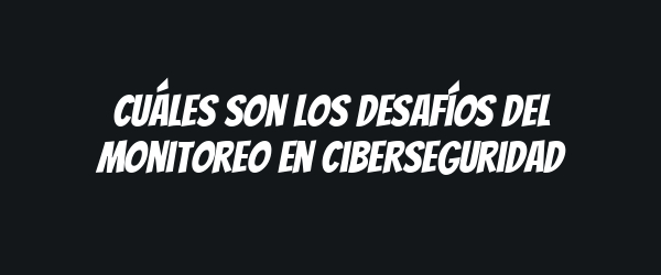 Cuáles son los desafíos del monitoreo en ciberseguridad Cuáles son los desafíos del monitoreo en ciberseguridad