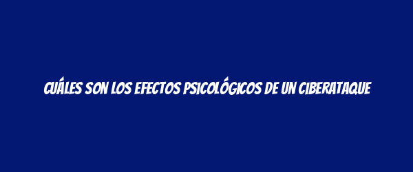 Cuáles son los efectos psicológicos de un ciberataque