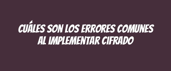 Cuáles son los errores comunes al implementar cifrado