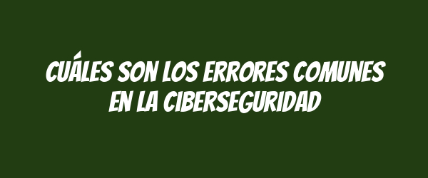 Cuáles son los errores comunes en la ciberseguridad