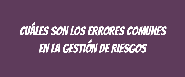 Cuáles Son Los Errores Comunes En La Gestión De Riesgos