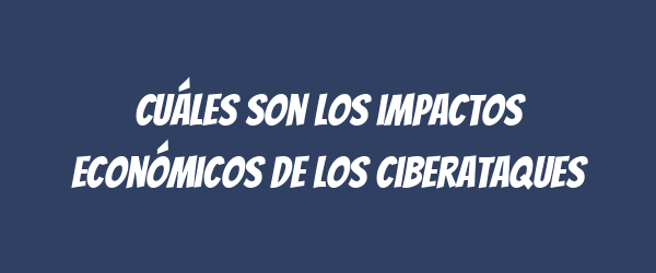 Cuáles son los impactos económicos de los ciberataques Cuáles son los impactos económicos de los ciberataques