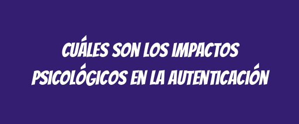 Cuáles son los impactos psicológicos en la autenticación Cuáles son los impactos psicológicos en la autenticación