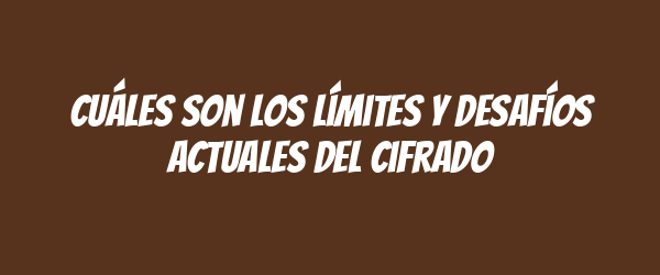 Cuáles son los límites y desafíos actuales del cifrado Cuáles son los límites y desafíos actuales del cifrado