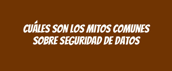 Cuáles son los mitos comunes sobre seguridad de datos