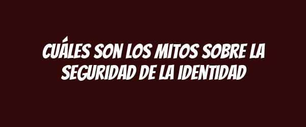Cuáles son los mitos sobre la seguridad de la identidad Cuáles son los mitos sobre la seguridad de la identidad