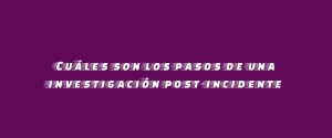 Cuáles son los pasos de una investigación post-incidente