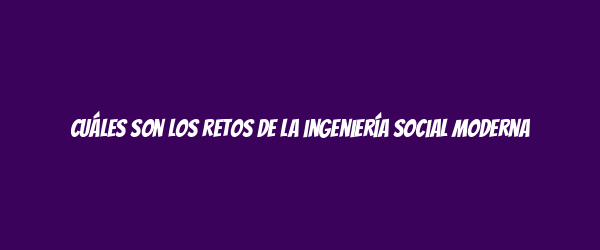 Cuáles son los retos de la ingeniería social moderna Cuáles son los retos de la ingeniería social moderna