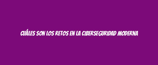 Cuáles son los retos en la ciberseguridad moderna Cuáles son los retos en la ciberseguridad moderna