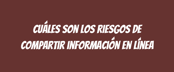 Cuáles son los riesgos de compartir información en línea