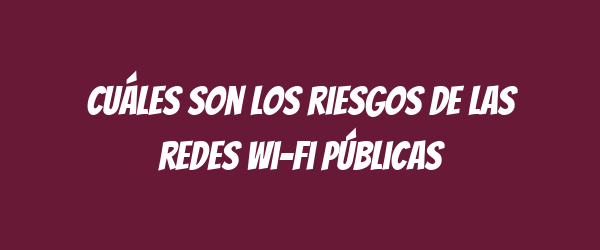 Cuáles son los riesgos de las redes Wi-Fi públicas