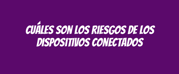 Cuáles son los riesgos de los dispositivos conectados