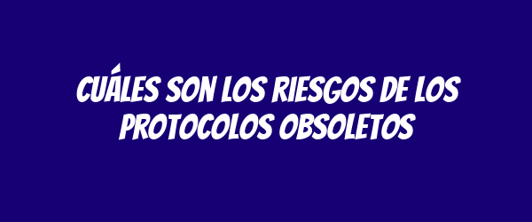 Cuáles son los riesgos de los protocolos obsoletos Cuáles son los riesgos de los protocolos obsoletos