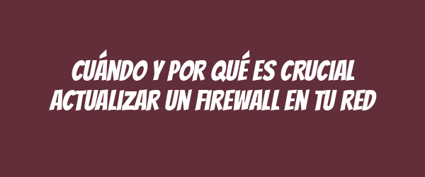 Cuándo y por qué es crucial actualizar un firewall en tu red