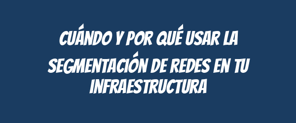 Cuándo y por qué usar la segmentación de redes en tu infraestructura