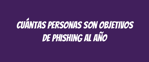 Cuántas personas son objetivos de phishing al año