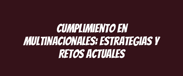 Cumplimiento en multinacionales: Estrategias y Retos Actuales Cumplimiento en multinacionales: Estrategias y Retos Actuales