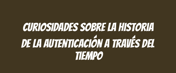 Curiosidades sobre la historia de la autenticación a través del tiempo