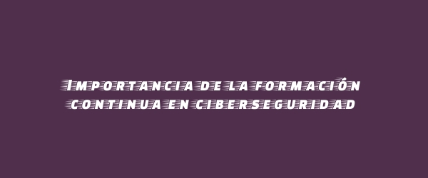 Importancia de la formación continua en ciberseguridad