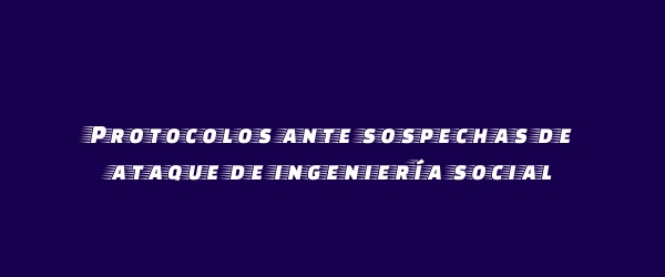 Protocolos ante sospechas de ataque de ingeniería social Protocolos ante sospechas de ataque de ingeniería social