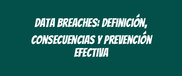 Data Breaches: Definición, Consecuencias y Prevención Efectiva