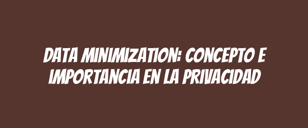 Data minimization: concepto e importancia en la privacidad Data minimization: concepto e importancia en la privacidad
