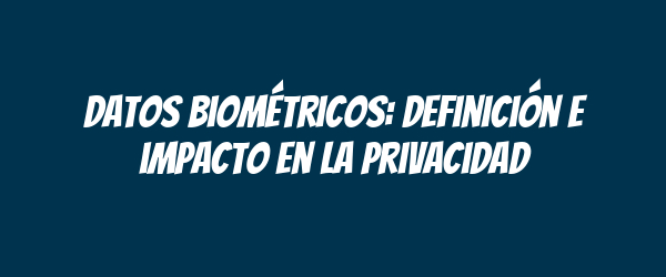 Datos biométricos: definición e impacto en la privacidad Datos biométricos: definición e impacto en la privacidad