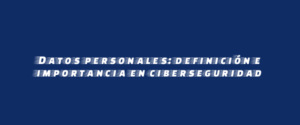 Datos personales: definición e importancia en ciberseguridad