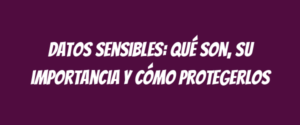 Datos sensibles: qué son, su importancia y cómo protegerlos