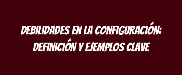 Debilidades en la configuración: Definición y ejemplos clave