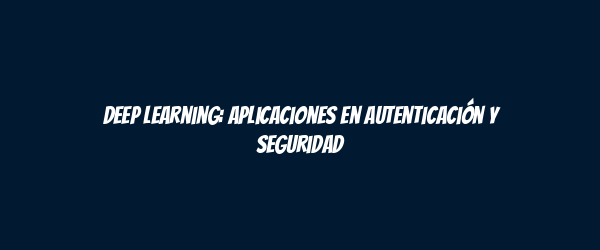 Deep Learning: Aplicaciones en autenticación y seguridad