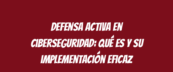 Defensa activa en ciberseguridad: qué es y su implementación eficaz Defensa activa en ciberseguridad: qué es y su implementación eficaz