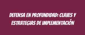 Defensa en profundidad: claves y estrategias de implementación