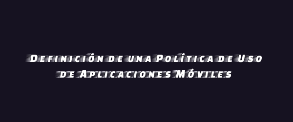 Definición de una Política de Uso de Aplicaciones Móviles