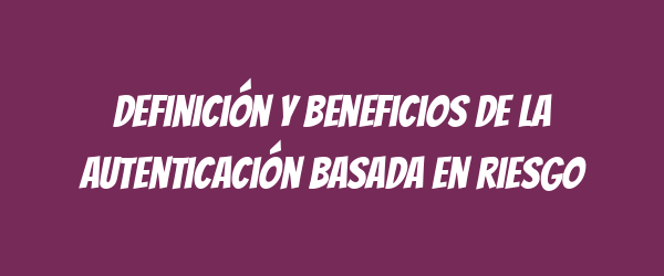 Definición y beneficios de la autenticación basada en riesgo