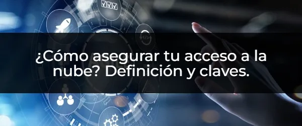 ¿Cómo asegurar tu acceso a la nube? Definición y claves. Acceso seguro a la nube: ¿Qué necesitas saber?
