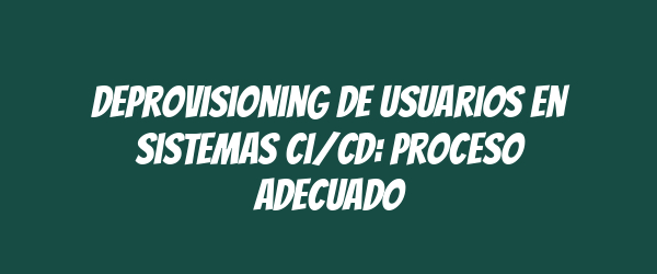 Deprovisioning de usuarios en sistemas CI/CD: Proceso adecuado