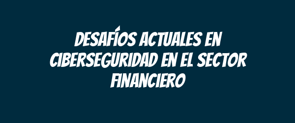 Desafíos actuales en ciberseguridad en el sector financiero