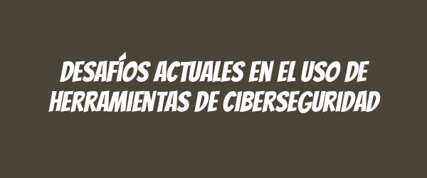 Desafíos actuales en el uso de herramientas de ciberseguridad Desafíos actuales en el uso de herramientas de ciberseguridad