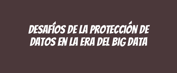 Desafíos de la protección de datos en la era del big data