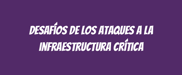 Desafíos de los ataques a la infraestructura crítica