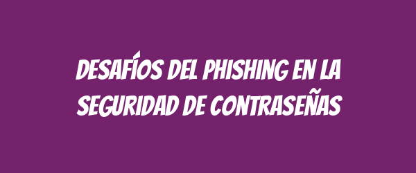 Desafíos del phishing en la seguridad de contraseñas Desafíos del phishing en la seguridad de contraseñas
