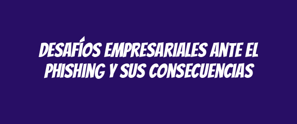 Desafíos empresariales ante el phishing y sus consecuencias Desafíos empresariales ante el phishing y sus consecuencias