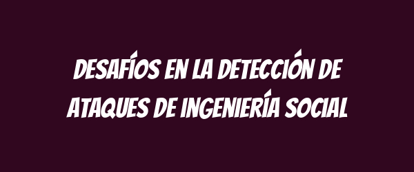 Desafíos en la detección de ataques de ingeniería social Desafíos en la detección de ataques de ingeniería social