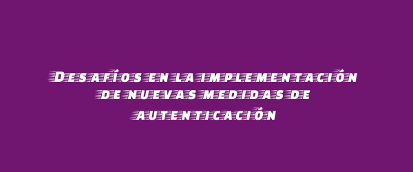Desafíos en la implementación de nuevas medidas de autenticación Desafíos en la implementación de nuevas medidas de autenticación